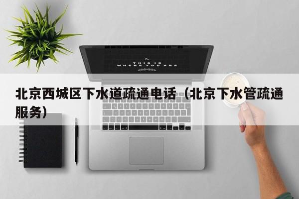 北京北京西城區下水道疏通電話（北京下水管疏通服務）