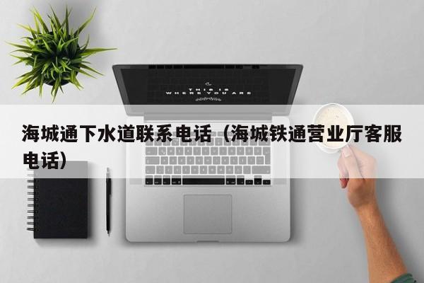 北京海城通下水道聯系電話（海城鐵通營業廳客服電話）