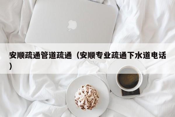 北京安順疏通管道疏通（安順專業疏通下水道電話）
