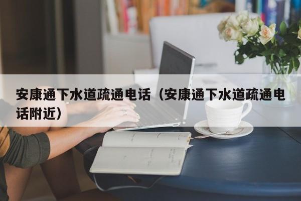 北京安康通下水道疏通電話（安康通下水道疏通電話附近）