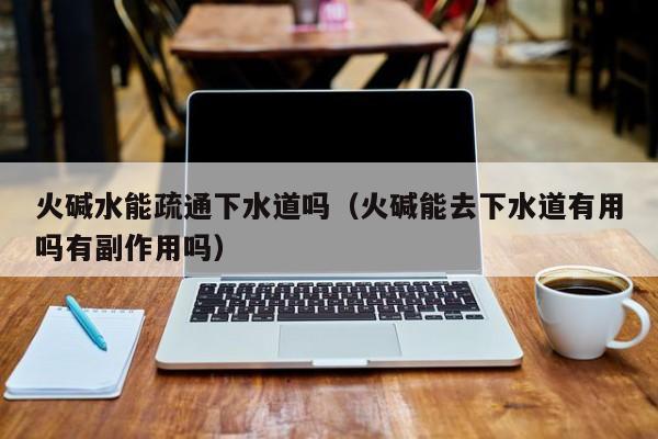 唐山火堿水能疏通下水道嗎（火堿能去下水道有用嗎有副作用嗎）