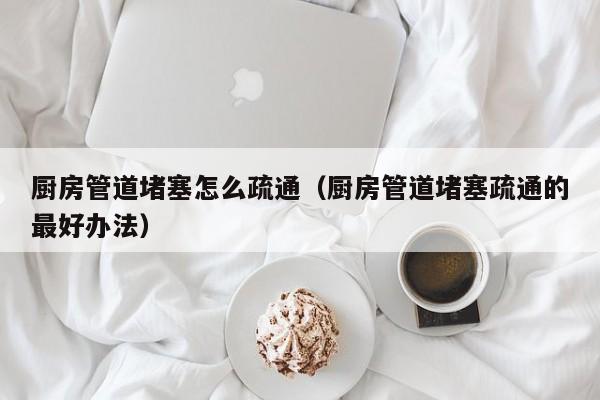 唐山廚房管道堵塞怎么疏通（廚房管道堵塞疏通的最好辦法）