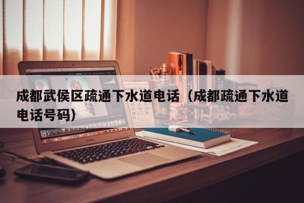 北京成都武侯區(qū)疏通下水道電話（成都疏通下水道電話號碼）