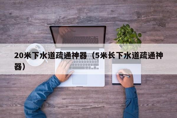 唐山20米下水道疏通神器（5米長下水道疏通神器）