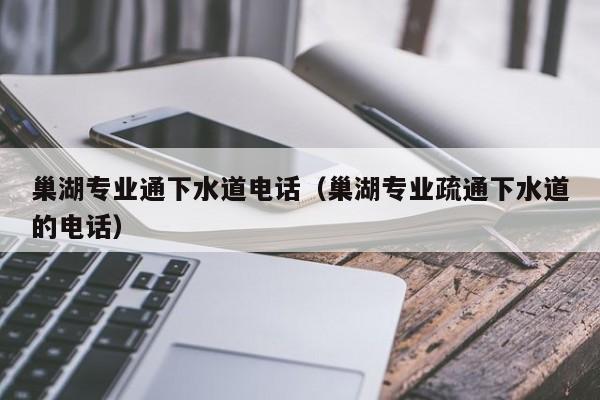 唐山巢湖專業通下水道電話（巢湖專業疏通下水道的電話）