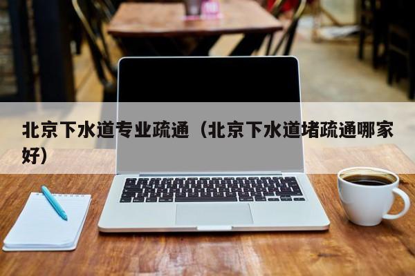 廈門北京下水道專業(yè)疏通（北京下水道堵疏通哪家好）
