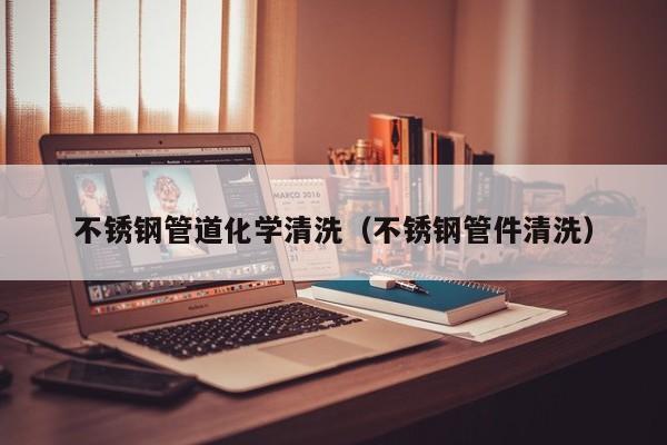 石家莊不銹鋼管道化學清洗（不銹鋼管件清洗）