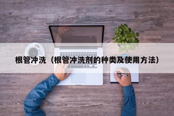 北京根管沖洗（根管沖洗劑的種類及使用方法）