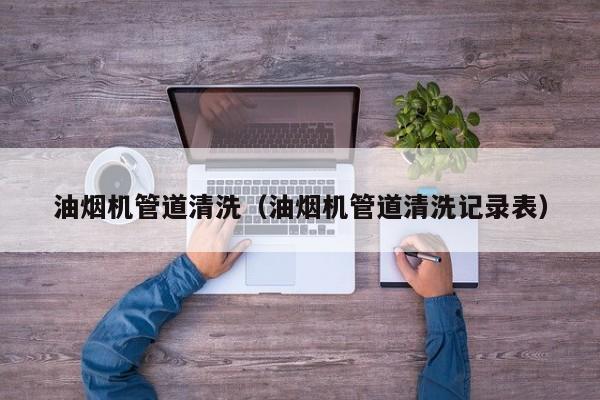 太原油煙機管道清洗（油煙機管道清洗記錄表）