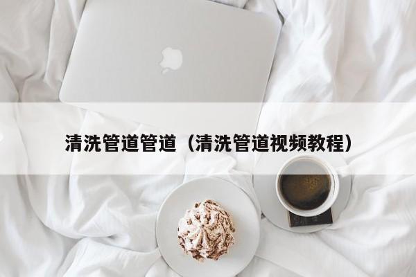 北京清洗管道管道（清洗管道視頻教程）