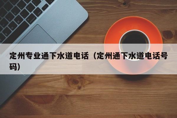 昆明定州專業(yè)通下水道電話（定州通下水道電話號(hào)碼）