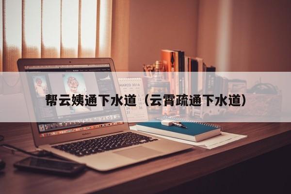 北京幫云姨通下水道（云霄疏通下水道）