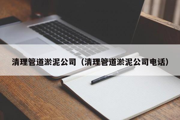 北京清理管道淤泥公司（清理管道淤泥公司電話）