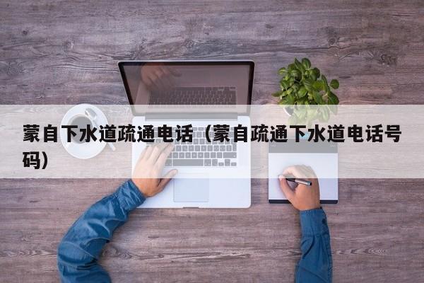唐山蒙自下水道疏通電話（蒙自疏通下水道電話號碼）