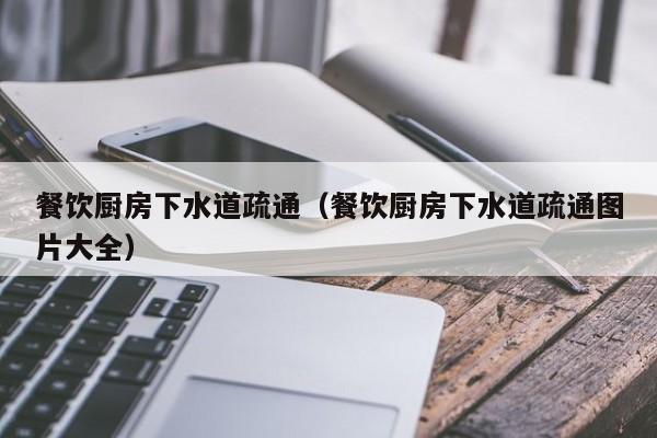 唐山餐飲廚房下水道疏通（餐飲廚房下水道疏通圖片大全）