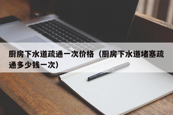 昆明廚房下水道疏通一次價(jià)格（廚房下水道堵塞疏通多少錢一次）