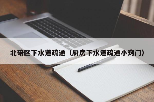北京北碚區下水道疏通（廚房下水道疏通小竅門）