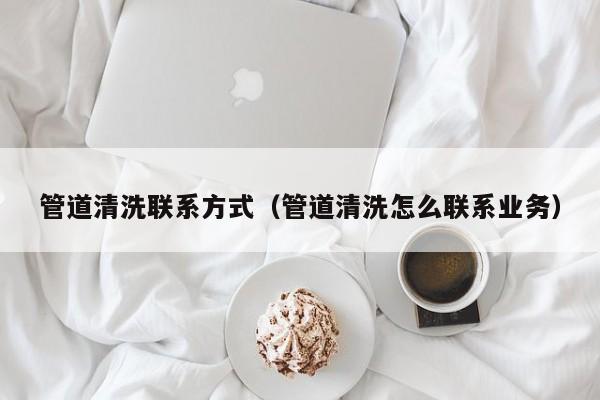 北京管道清洗聯系方式（管道清洗怎么聯系業務）