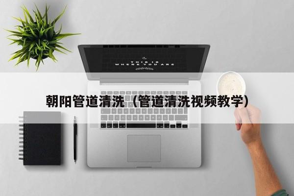 北京朝陽管道清洗（管道清洗視頻教學）