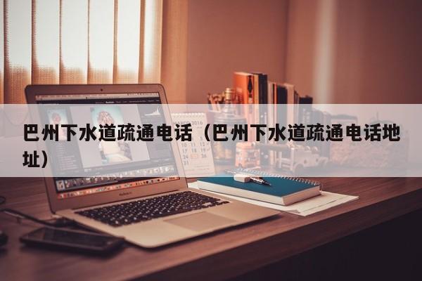 北京巴州下水道疏通電話（巴州下水道疏通電話地址）