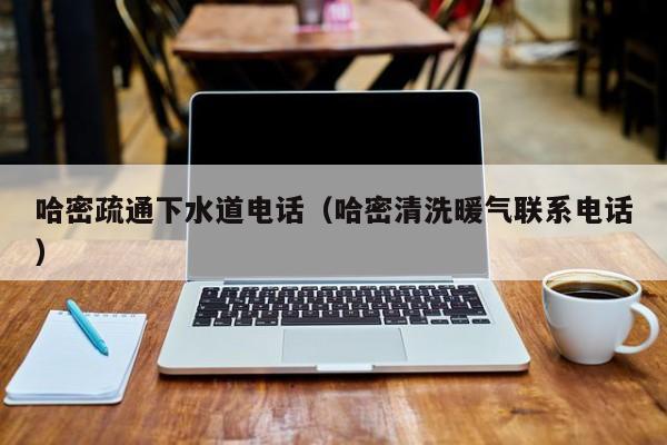 唐山哈密疏通下水道電話（哈密清洗暖氣聯系電話）