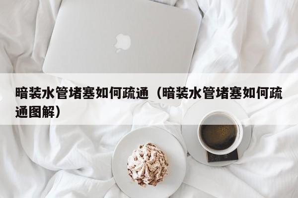 北京暗裝水管堵塞如何疏通（暗裝水管堵塞如何疏通圖解）