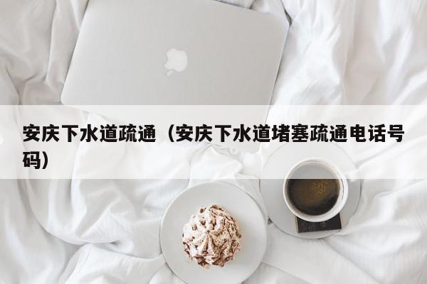 唐山安慶下水道疏通（安慶下水道堵塞疏通電話號碼）
