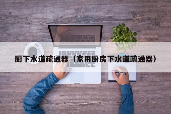 北京廚下水道疏通器（家用廚房下水道疏通器）