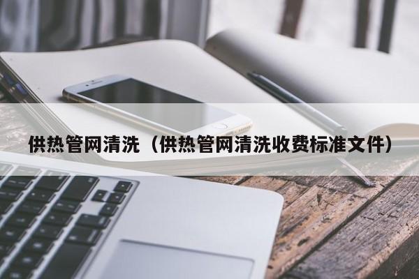 北京供熱管網(wǎng)清洗（供熱管網(wǎng)清洗收費(fèi)標(biāo)準(zhǔn)文件）
