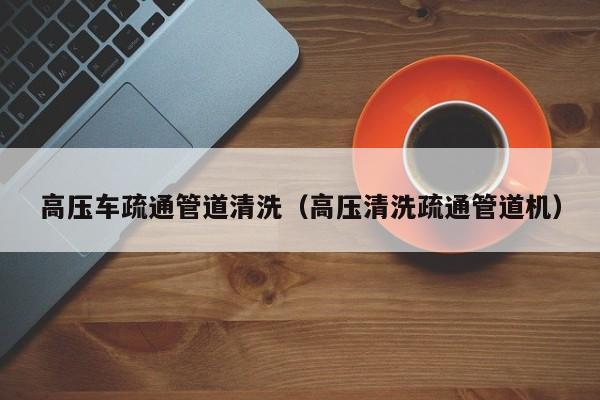 北京高壓車疏通管道清洗（高壓清洗疏通管道機）