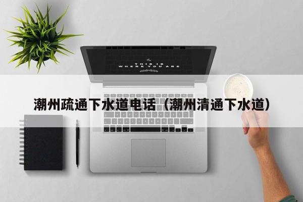 昆明潮州疏通下水道電話（潮州清通下水道）