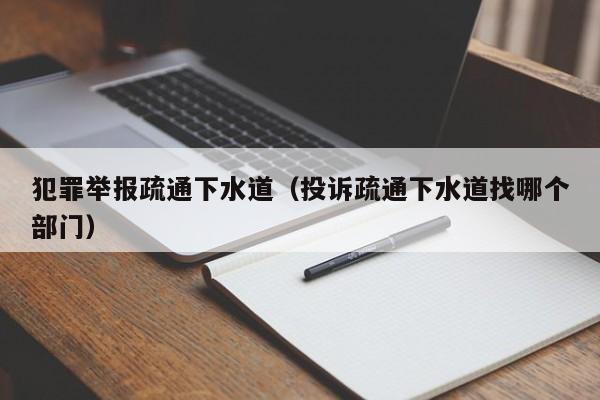 昆明犯罪舉報疏通下水道（投訴疏通下水道找哪個部門）