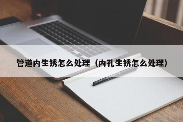 北京管道內生銹怎么處理（內孔生銹怎么處理）