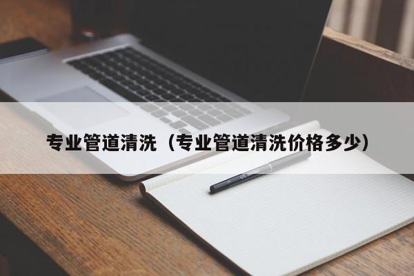 北京專業管道清洗（專業管道清洗價格多少）