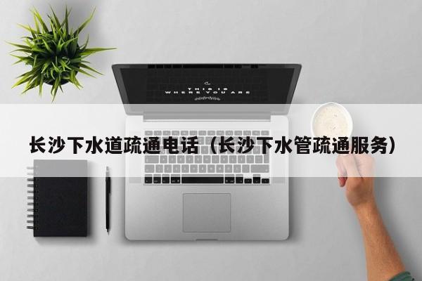 唐山長沙下水道疏通電話（長沙下水管疏通服務(wù)）