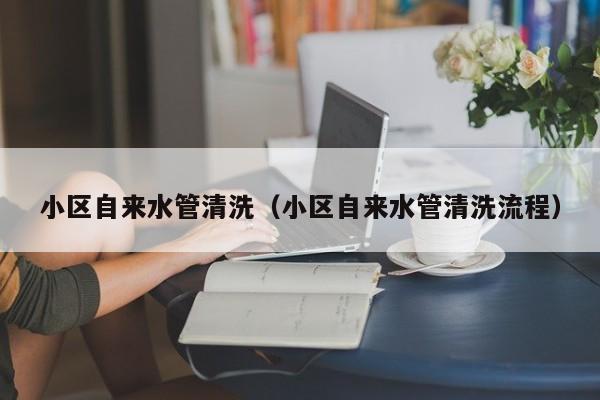 北京小區自來水管清洗（小區自來水管清洗流程）