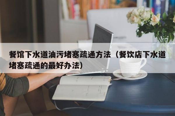 北京餐館下水道油污堵塞疏通方法（餐飲店下水道堵塞疏通的最好辦法）