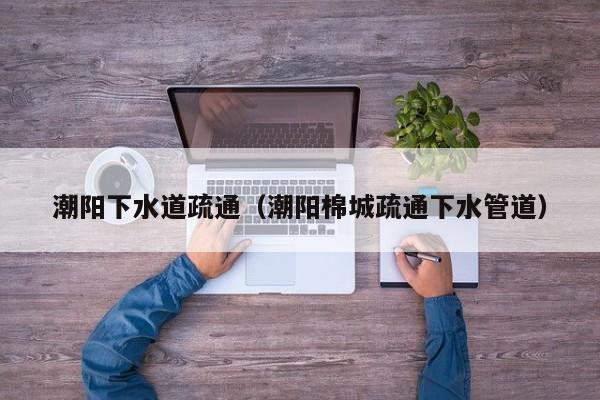 北京潮陽下水道疏通（潮陽棉城疏通下水管道）