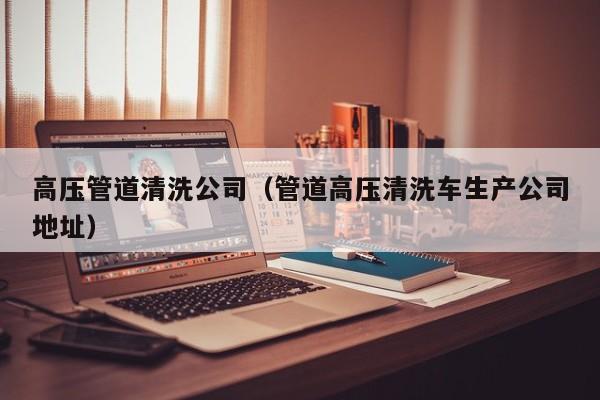 北京高壓管道清洗公司（管道高壓清洗車生產公司地址）
