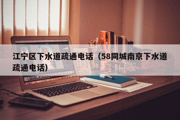 北京江寧區下水道疏通電話（58同城南京下水道疏通電話）