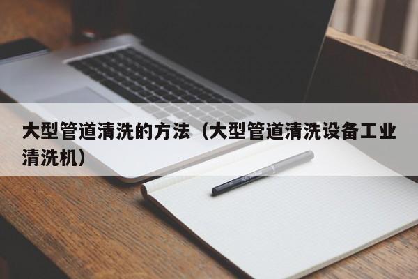 北京大型管道清洗的方法（大型管道清洗設備工業清洗機）