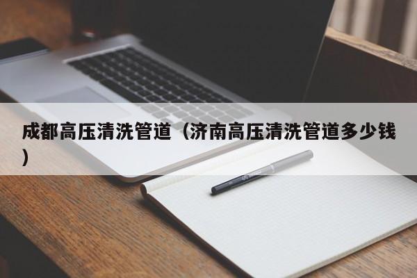 北京成都高壓清洗管道（濟南高壓清洗管道多少錢）