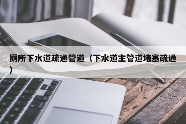 南昌廁所下水道疏通管道（下水道主管道堵塞疏通）