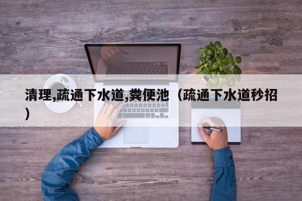 廈門清理,疏通下水道,糞便池（疏通下水道秒招）